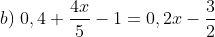 b) \; 0,4+\frac{4x}{5}-1=0,2x-\frac{3}{2}